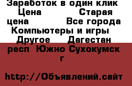 Заработок в один клик › Цена ­ 1 000 › Старая цена ­ 1 000 - Все города Компьютеры и игры » Другое   . Дагестан респ.,Южно-Сухокумск г.